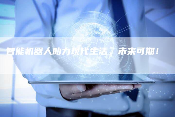 智能机器人助力现代生活，未来可期！