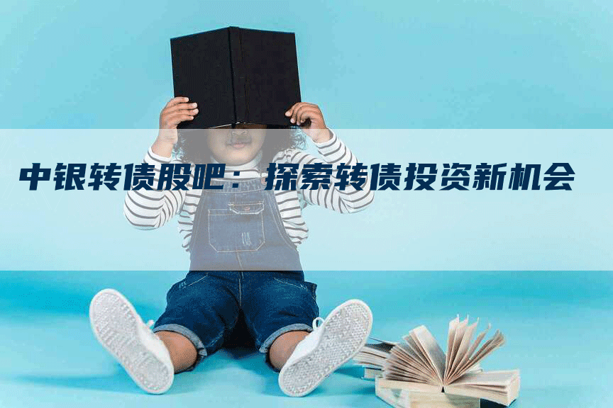 中银转债股吧：探索转债投资新机会