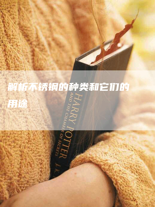 解析不锈钢的种类和它们的用途-Chatgpt信息网