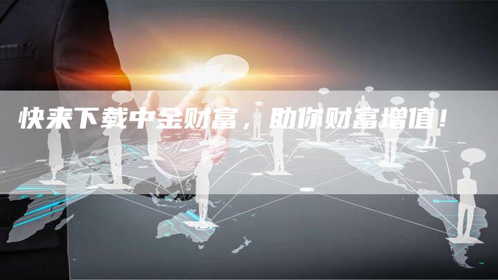 快来下载中金财富，助你财富增值！