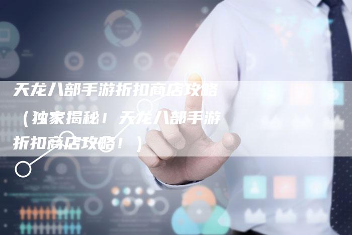 天龙八部手游折扣商店攻略（独家揭秘！天龙八部手游折扣商店攻略！）
