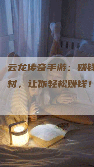 云龙传奇手游：赚钱视频素材，让你轻松赚钱！