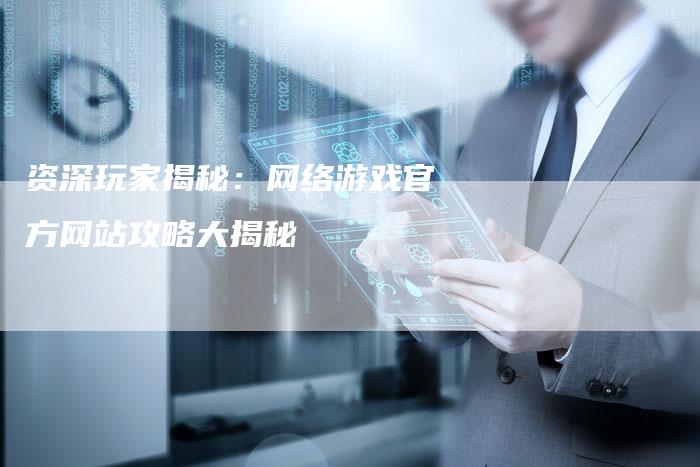 资深玩家揭秘：网络游戏官方网站攻略大揭秘