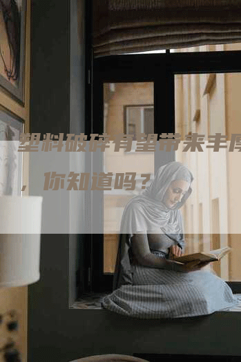 塑料破碎有望带来丰厚利润，你知道吗？