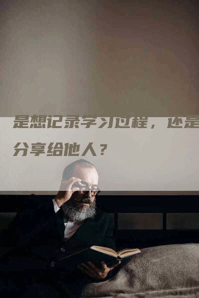 是想记录学习过程，还是想分享给他人？