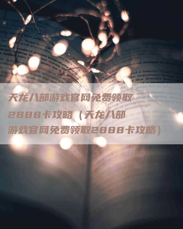 天龙八部游戏官网免费领取2888卡攻略（天龙八部游戏官网免费领取2888卡攻略）