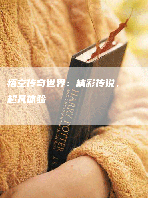 悟空传奇世界：精彩传说，超凡体验