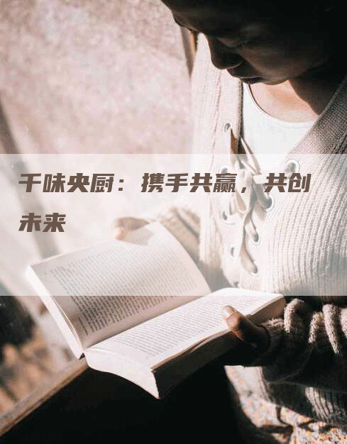 千味央厨：携手共赢，共创未来