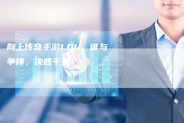 向上传奇手游LOL，谁与争锋，决胜千里！