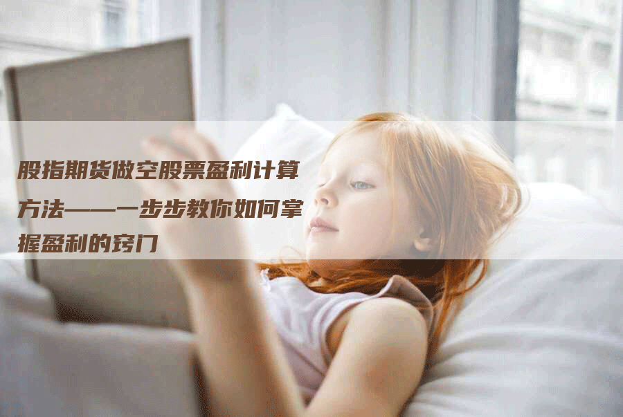 股指期货做空股票盈利计算方法——一步步教你如何掌握盈利的窍门-Chatgpt信息网