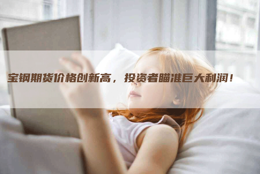 宝钢期货价格创新高，投资者瞄准巨大利润！
