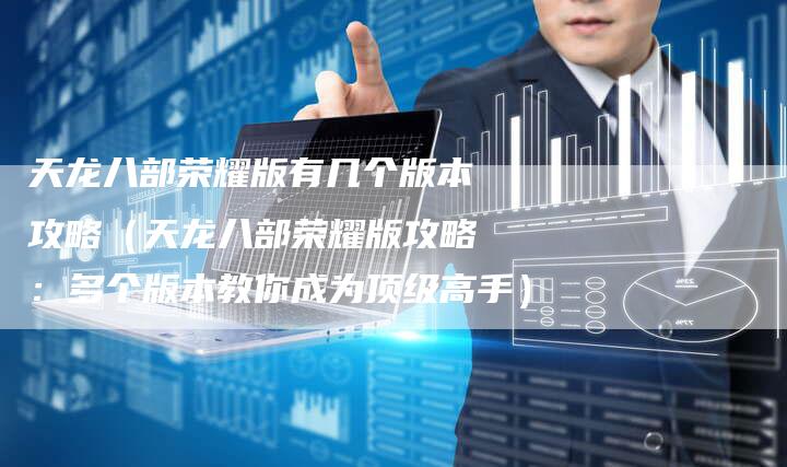 天龙八部荣耀版有几个版本攻略（天龙八部荣耀版攻略：多个版本教你成为顶级高手）