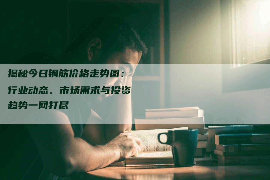 揭秘今日钢筋价格走势图：行业动态、市场需求与投资趋势一网打尽