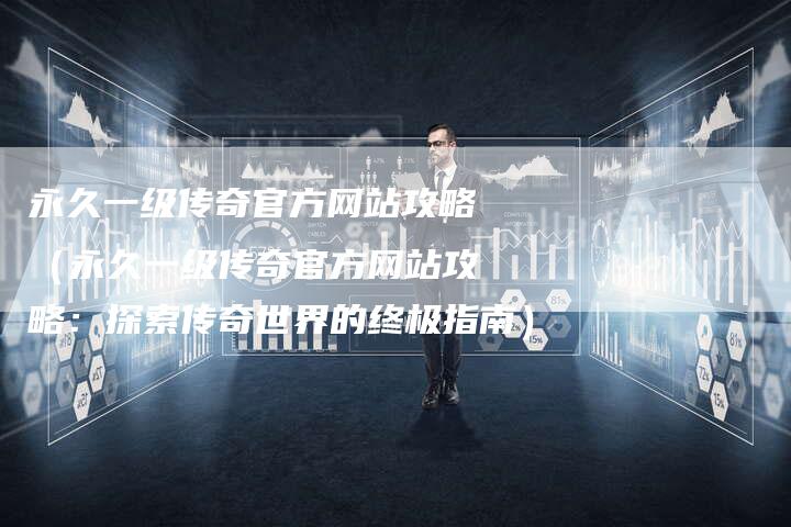 永久一级传奇官方网站攻略(永久一级传奇官方网站攻略:探索传奇世界的终极指南)-Chatgpt信息网