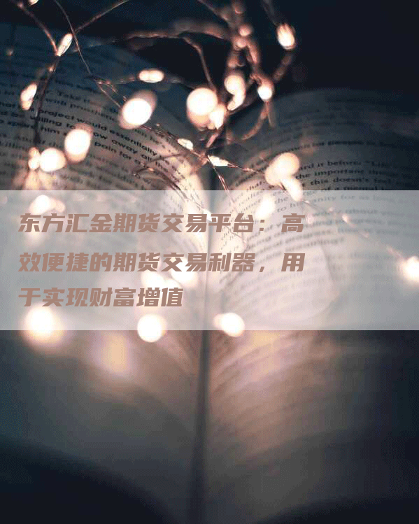 东方汇金期货交易平台:高效便捷的期货交易利器,用于实现财富增值-Chatgpt信息网