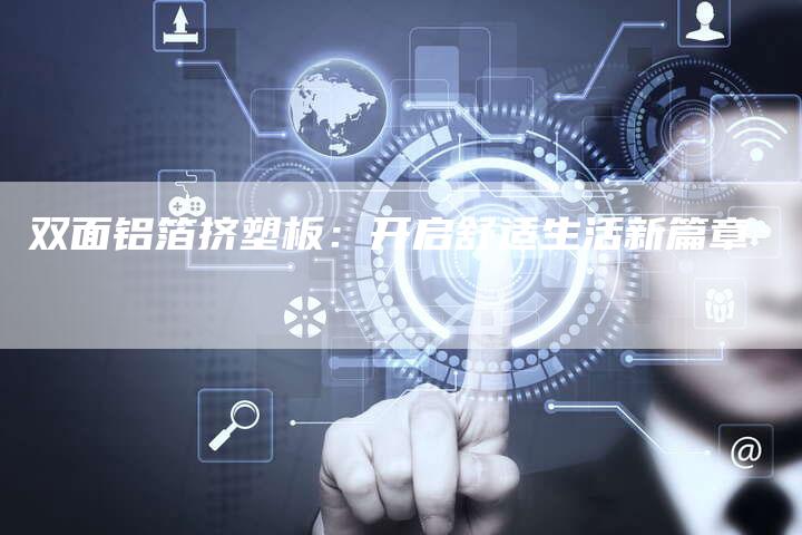 双面铝箔挤塑板:开启舒适生活新篇章-Chatgpt信息网