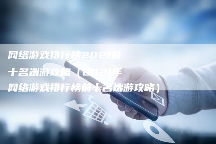 网络游戏排行榜2021前十名端游攻略(2021年网络游戏排行榜前十名端游攻略)-Chatgpt信息网