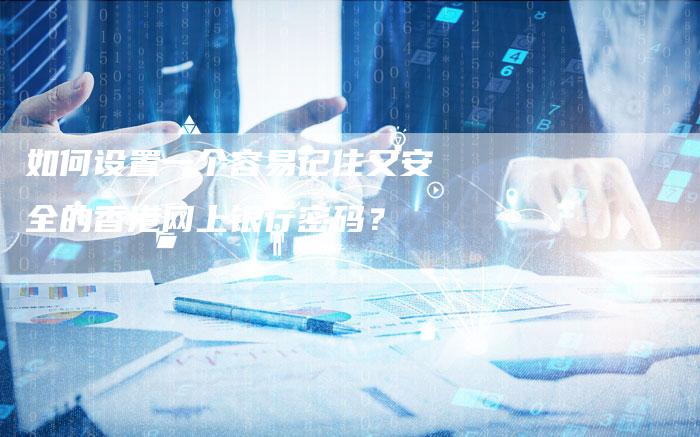 如何设置一个容易记住又安全的香港网上银行密码？