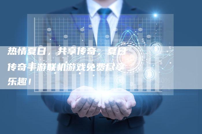 热情夏日,共享传奇,夏日传奇手游联机游戏免费尽享乐趣!-Chatgpt信息网