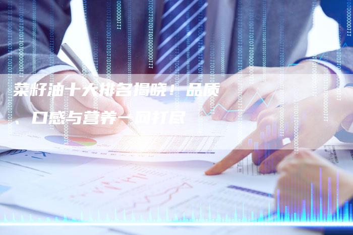 菜籽油十大排名揭晓!品质、口感与营养一网打尽-Chatgpt信息网