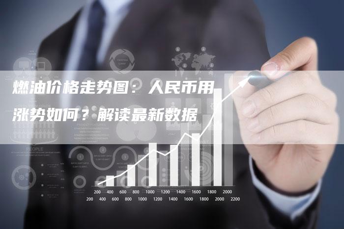 燃油价格走势图：人民币用涨势如何？解读最新数据