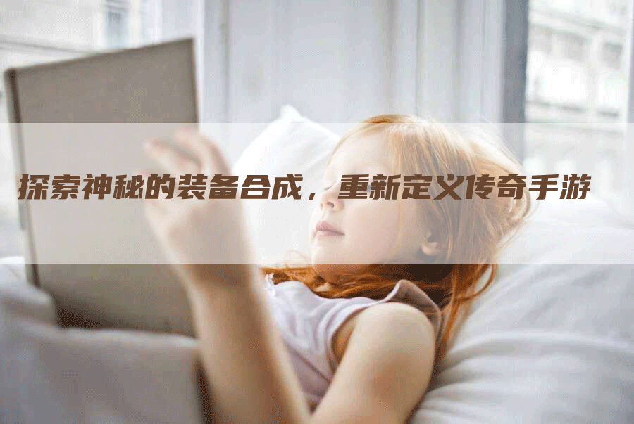 探索神秘的装备合成，重新定义传奇手游