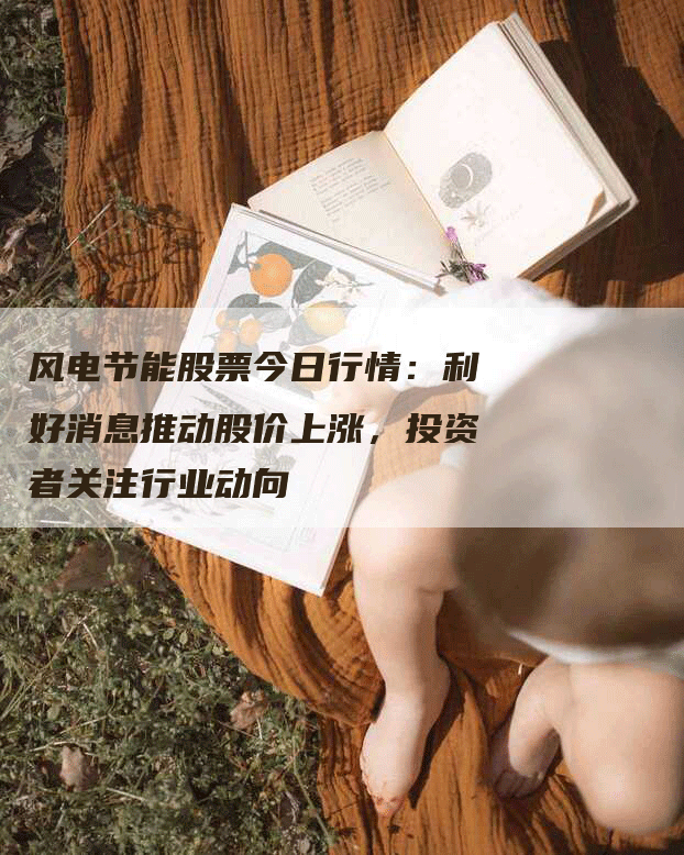 风电节能股票今日行情：利好消息推动股价上涨，投资者关注行业动向