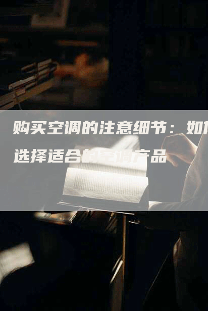 购买空调的注意细节：如何选择适合的空调产品