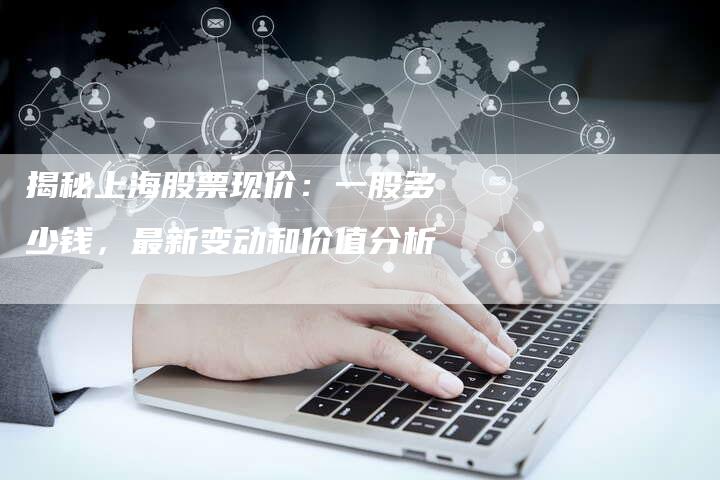 揭秘上海股票现价：一股多少钱，最新变动和价值分析