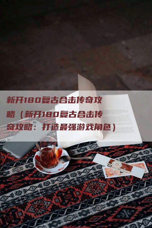新开180复古合击传奇攻略（新开180复古合击传奇攻略：打造最强游戏角色）
