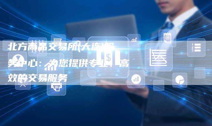 北方商品交易所(大连)服务中心：为您提供专业、高效的交易服务
