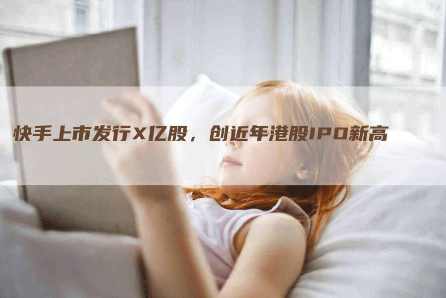 快手上市发行X亿股，创近年港股IPO新高