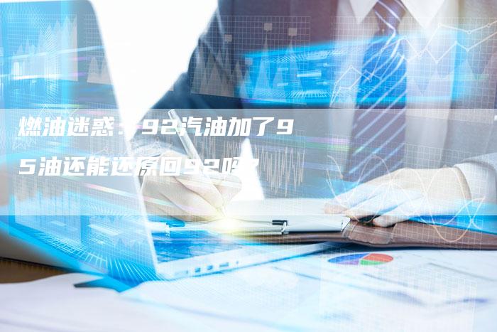 燃油迷惑：92汽油加了95油还能还原回92吗？