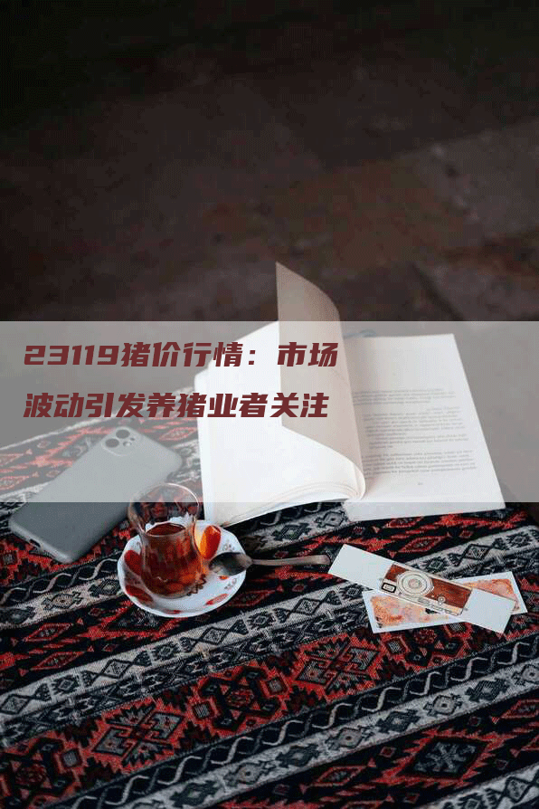 23119猪价行情：市场波动引发养猪业者关注