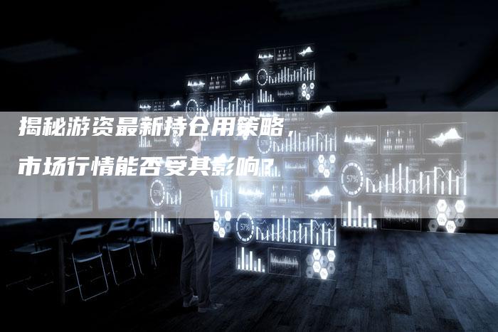 揭秘游资最新持仓用策略，市场行情能否受其影响？