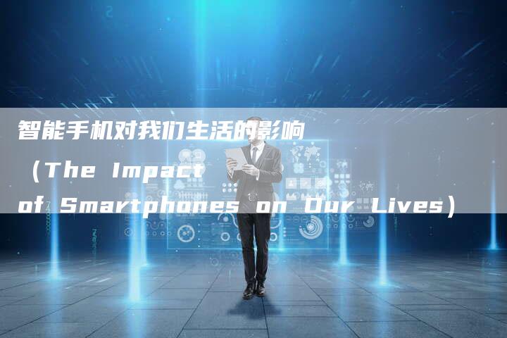 智能手机对我们生活的影响（The Impact of Smartphones on Our Lives）