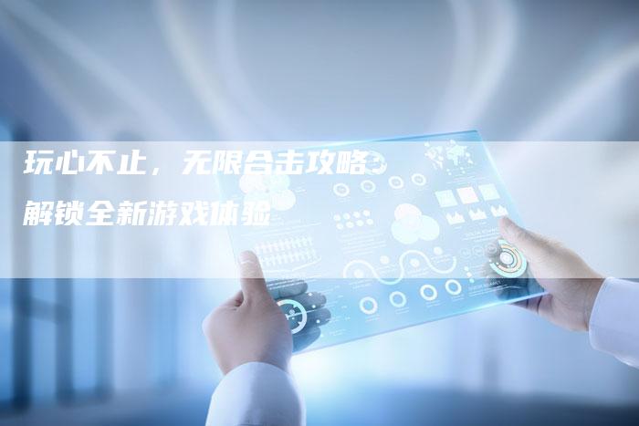 玩心不止，无限合击攻略：解锁全新游戏体验