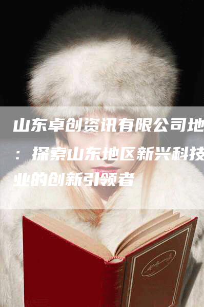 山东卓创资讯有限公司地址：探索山东地区新兴科技产业的创新引领者