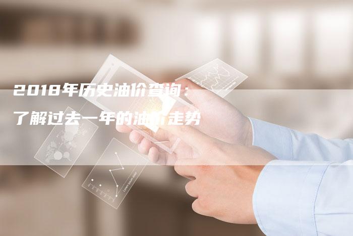 2018年历史油价查询：了解过去一年的油价走势