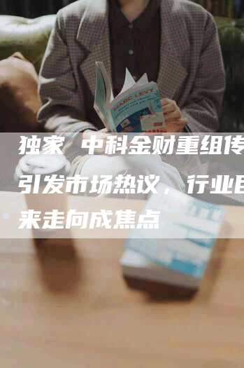 独家 中科金财重组传言用引发市场热议，行业巨头未来走向成焦点