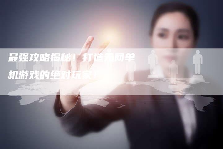 最强攻略揭秘!打造无网单机游戏的绝对玩家!-Chatgpt信息网
