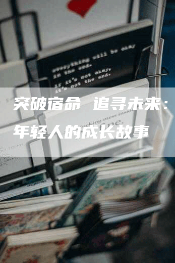 突破宿命 追寻未来：一位年轻人的成长故事
