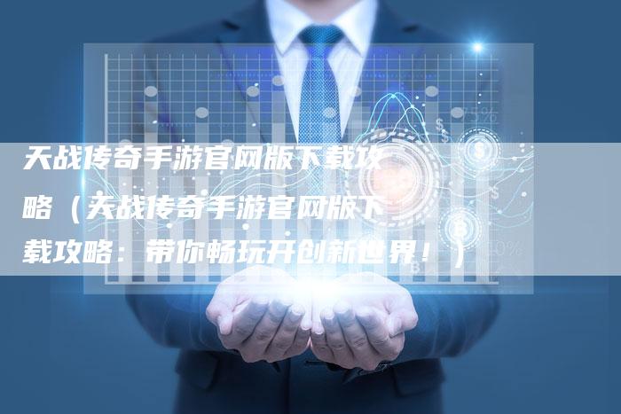 天战传奇手游官网版下载攻略（天战传奇手游官网版下载攻略：带你畅玩开创新世界！）
