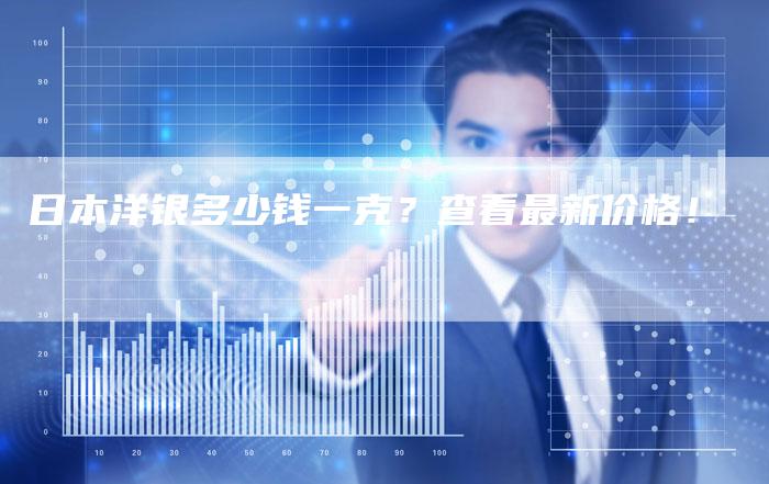 日本洋银多少钱一克？查看最新价格！