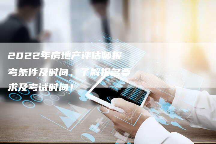 2022年房地产评估师报考条件及时间，了解报名要求及考试时间！