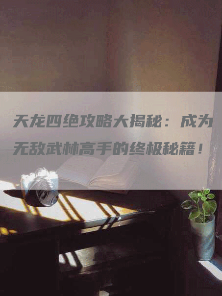 天龙四绝攻略大揭秘：成为无敌武林高手的终极秘籍！