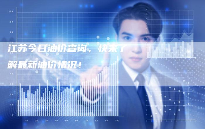 江苏今日油价查询,快来了解最新油价情况!-Chatgpt信息网