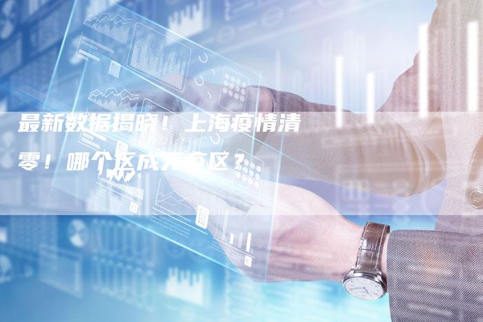 最新数据揭晓！上海疫情清零！哪个区成无疫区？