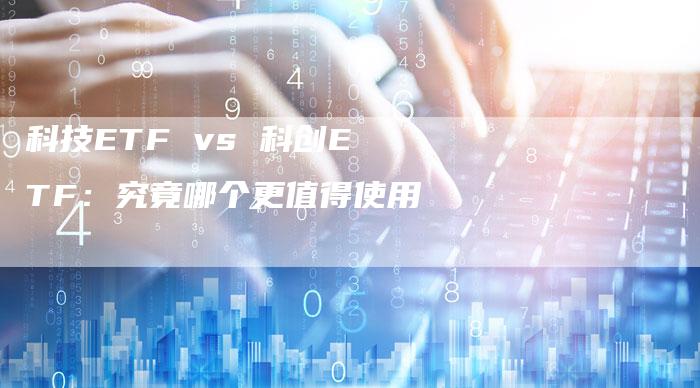 科技ETF vs 科创ETF：究竟哪个更值得使用