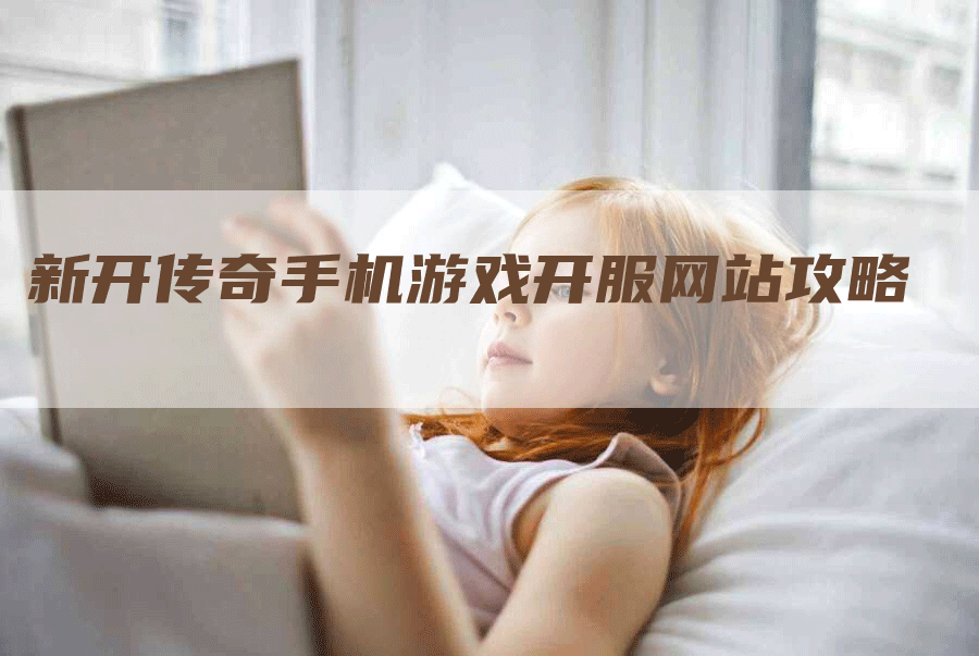 新开传奇手机游戏开服网站攻略